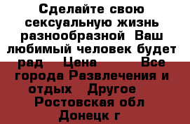 Сделайте свою сексуальную жизнь разнообразной! Ваш любимый человек будет рад. › Цена ­ 150 - Все города Развлечения и отдых » Другое   . Ростовская обл.,Донецк г.